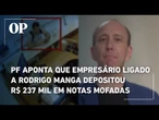 PF aponta que empresário ligado a Rodrigo Manga depositou R$ 237 mil em notas mofadas