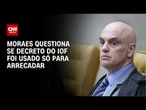 Alexandre de Moraes questiona se decreto do IOF foi usado somente para arrecadar | CNN 360º