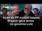 Jaques Wagner: Ação da PF gera temor no governo e afeta discurso de Lula para campanha