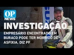 Empresário encontrado em buraco pode ter morrido de asfixia, diz PF | O POVO NEWS