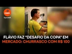 Flávio faz "desafio da Copa" em mercado: churrasco com R$ 100