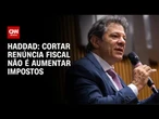 Cortar renúncia fiscal não é aumentar impostos, diz Haddad | CNN ARENA