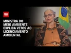 Marina Silva à CNN: Governo buscou diálogo sobre licenciamento; veja íntegra | CNN 360°