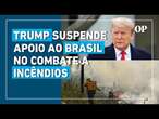 Ajuda dos EUA ao Brasil para incêndios é suspensa após decreto de Trump