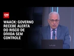 Waack: Governo recebe alerta do risco de dívida sem controle | WW