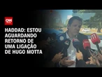 Após IOF: Estou aguardando retorno de uma ligação de Hugo Motta, diz Haddad | LIVE CNN