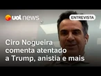 Ciro Nogueira vê anistia a Bolsonaro após eleição ao Senado em 2026 e comenta atentado contra Trump