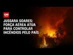 Jussara Soares: Força Aérea atua para controlar incêndios pelo país | CNN 360°