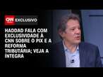 Haddad fala com exclusividade à CNN sobre o Pix e a reforma tributária; veja a íntegra | CNN 360º