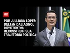 Análise: Deltan Dallagnol deve tentar reconstruir sua trajetória política | CNN ARENA