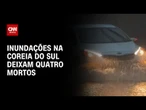 Chuvas intensas na Coreia do Sul deixam ao menos quatro mortos | LIVE CNN