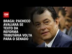 Braga: Pacheco avaliará se texto da reforma tributária volta para o Senado | BASTIDORES CNN