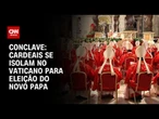 Cardeais se preparam para reclusão total antes do conclave | BASTIDORES CNN