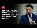 Sabino acerta demissão com Lula, mas tenta adiar anúncio | LIVE CNN