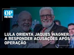 Lula orienta Jaques Wagner a responder acusações após operação l O POVO NEWS