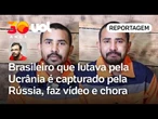 Brasileiro que lutava pela Ucrânia é capturado e grava vídeo na Rússia e diz que se arrepende