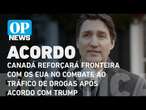 Canadá reforçará fronteira com os EUA no combate ao tráfico de drogas após acordo com Trump | OP N