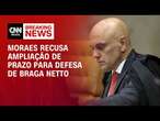 Moraes nega ampliar prazo para defesa de Braga Netto | BASTIDORES CNN