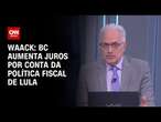 Waack: BC aumenta juros por conta da política fiscal de Lula | WW