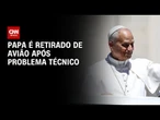 Papa é retirado de avião após problema técnico e adia retorno a Roma | BASTIDORES CNN