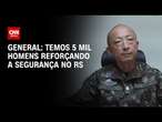 General: Temos 5 mil homens reforçando a segurança no RS | CNN ARENA