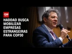 Fernando Haddad busca empresas estrangeiras para auxiliar no financiamento climático | CNN 360°