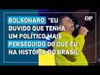 Bolsonaro: "Eu duvido que tenha um político mais perseguido do que eu na história do Brasil"