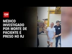 Médico e ex-vereador investigado por morte de paciente é preso no RJ | CNN PRIME TIME