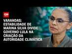 Varandas: Estabilidade de Marina Silva divide governo Lula na criação da autoridade climática | 360°