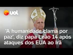 Israel x Irã: 'A humanidade clama por paz', diz papa Leão 14 após ataques dos EUA ao Irã