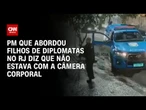 PM que abordou filhos de diplomatas no RJ diz que não estava com a câmera corporal | CNN ARENA