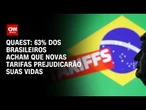Quaest: 63% dos brasileiros acham que novas tarifas prejudicarão suas vidas | CNN MERCADO