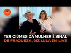 Ter ciúmes da mulher é sinal de fraqueza, diz Lula em live