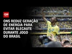 Copa do Mundo: ONS reduz geração de energia para evitar blecaute durante jogo do Brasil | HORA H