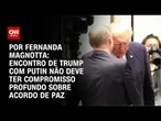 Análise: Encontro de Trump com Putin não deve ter compromisso profundo sobre acordo de paz | CNN 360