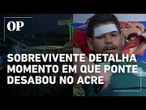 Sobrevivente detalha momento em que ponte desabou no Acre; veja o relato