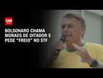 Bolsonaro chama Moraes de ditador e pede “freio” no STF | AGORA CNN