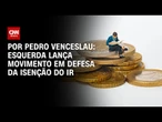 Esquerda lança movimento em defesa da isenção do IR | CNN 360°