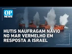 Grupo Hutis ataca e naufraga navio no Mar Vermelho em retaliação a Israel | O POVO News