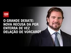Nova recusa da PGR enterra de vez delação de Vorcaro? | O GRANDE DEBATE