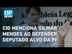 Cid menciona Gilmar Mendes ao defender Júnior Mano: “Devia entregar o caso” l OP News
