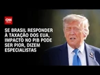 Especialistas: Se Brasil responder à taxação dos EUA, impacto no PIB pode ser pior | BASTIDORES CNN