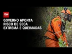 Governo vê risco de seca extrema e queimadas no segundo semestre | AGORA CNN