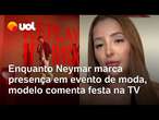 Enquanto Neymar marca presença em evento de moda, modelo comenta festa na TV