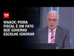 Waack: Piora fiscal é um fato que governo escolhe ignorar | WW