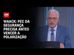 Waack: PEC da Segurança precisa antes vencer a polarização | WW