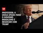 Professor: A única opção para o governo brasileiro é negociar com Trump | CNN ARENA