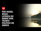 Análise: Licença do Ibama vira trunfo político no Amapá | CNN NOVO DIA