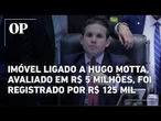 Imóvel ligado a Hugo Motta, avaliado em R$ 5 milhões, foi registrado por R$ 125 mil