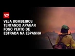 Bombeiros tentam apagar fogo perto de estrada na Espanha | CNN BRASIL